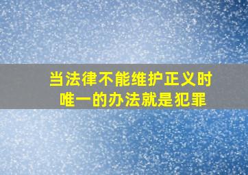 当法律不能维护正义时 唯一的办法就是犯罪